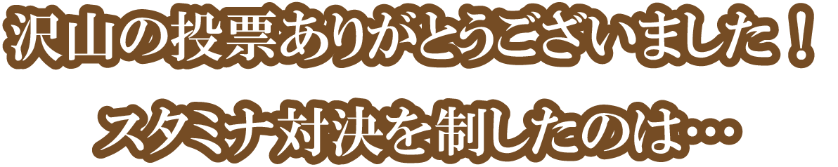 沢山の投票ありがとうございました！スタミナ対決を制したのは…